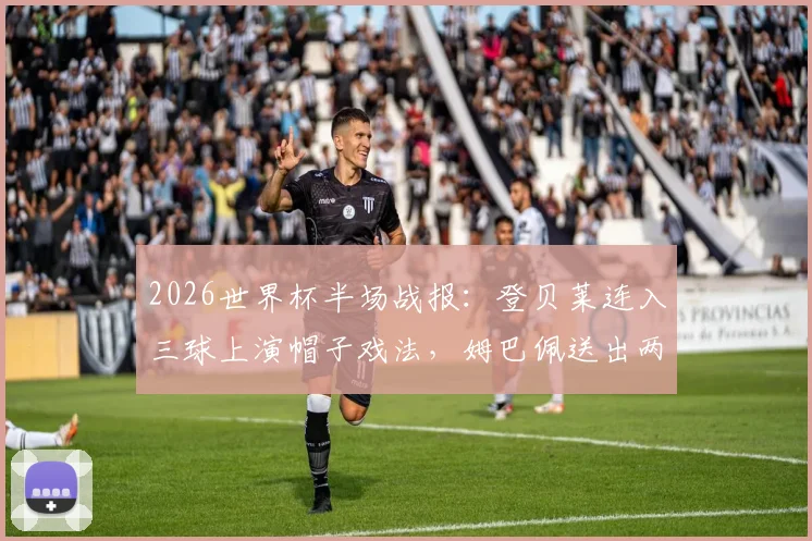 2026世界杯半场战报:登贝莱连入三球上演帽子戏法,姆巴佩送出两次助攻,法国队半场3-1领先挪威