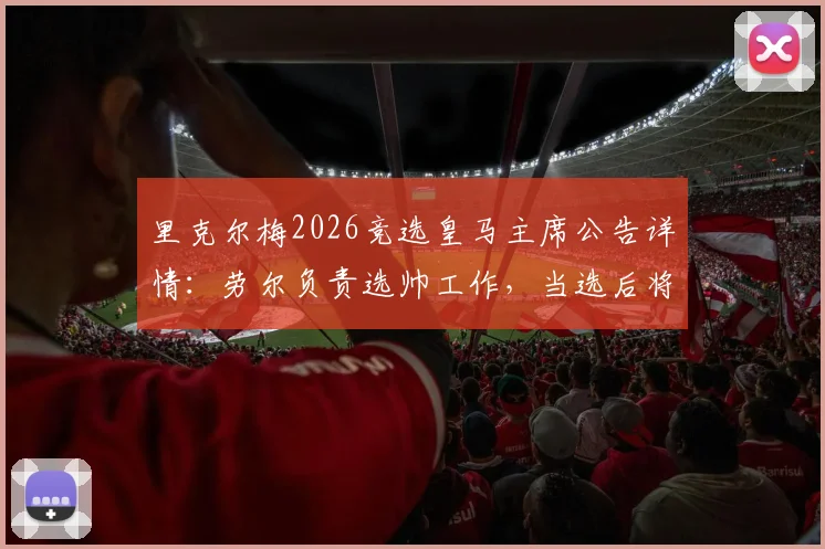 里克尔梅2026竞选皇马主席公告详情:劳尔负责选帅工作,当选后将力邀克洛普执教球队