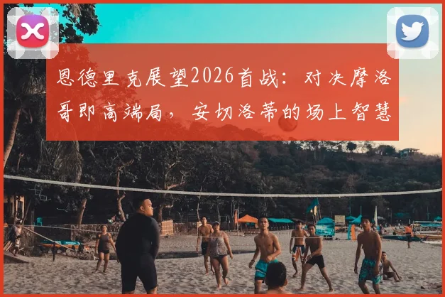 恩德里克展望2026首战:对决摩洛哥即高端局,安切洛蒂的场上智慧远超战术板