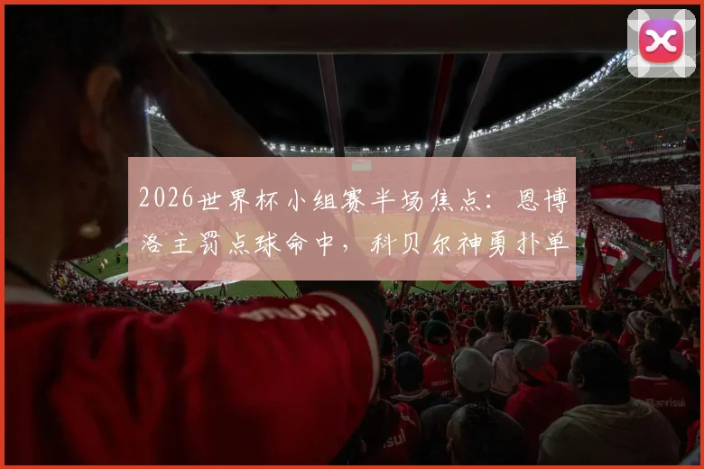2026世界杯小组赛半场焦点：恩博洛主罚点球命中，科贝尔神勇扑单刀，瑞士队1-0领先卡塔尔完整赛况回顾