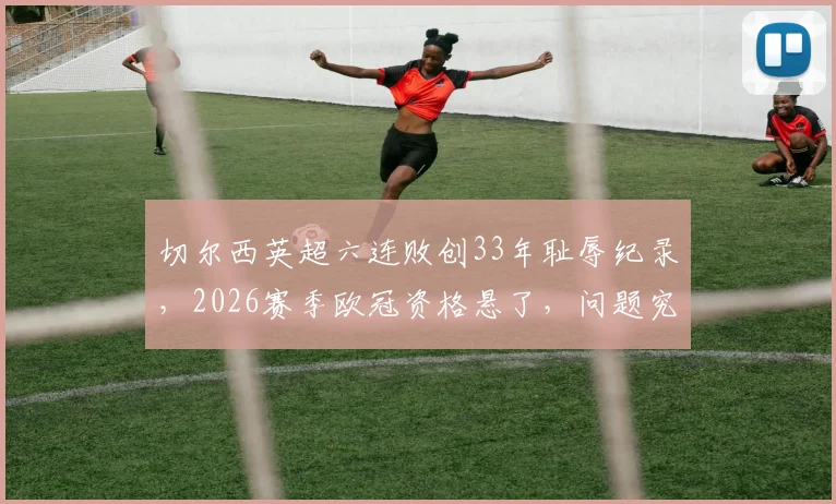 切尔西英超六连败创33年耻辱纪录，2026赛季欧冠资格悬了，问题究竟出在哪？