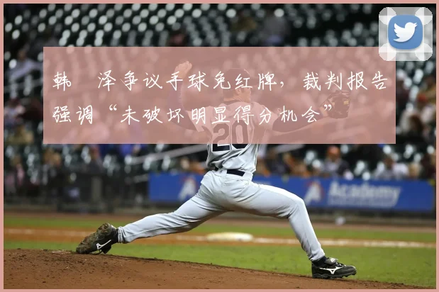 韩镕泽争议手球免红牌，裁判报告强调“未破坏明显得分机会”