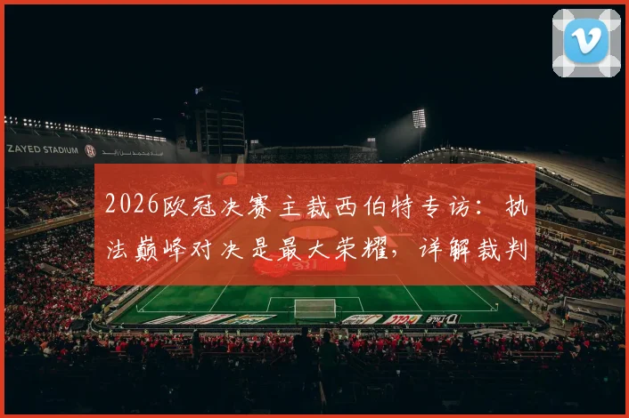 2026欧冠决赛主裁西伯特专访：执法巅峰对决是最大荣耀，详解裁判备战心路历程