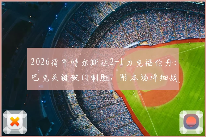 2026荷甲特尔斯达2-1力克福伦丹：巴克关键破门制胜，附本场详细战报与数据分析