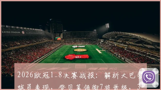 2026欧冠1_8决赛战报:解析大巴黎球员表现,登贝莱领衔7将晋级,3人遗憾出局原因剖析