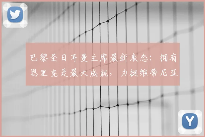 巴黎圣日耳曼主席最新表态:拥有恩里克是最大成就,力挺维蒂尼亚竞争2026金球奖