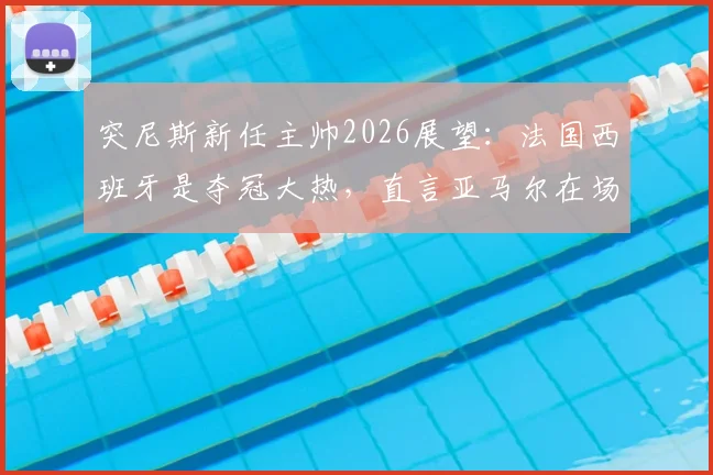 突尼斯新任主帅2026展望：法国西班牙是夺冠大热，直言亚马尔在场上像艺术家