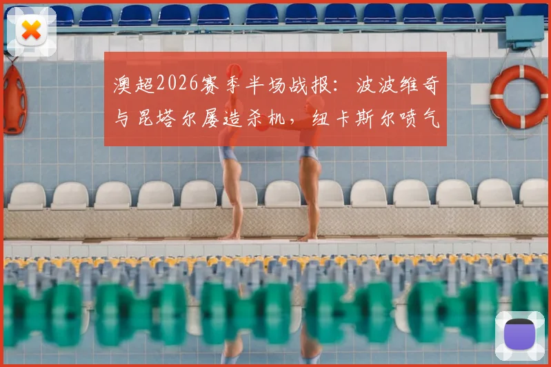 澳超2026赛季半场战报：波波维奇与昆塔尔屡造杀机，纽卡斯尔喷气机主场暂时0-0闷平悉尼FC