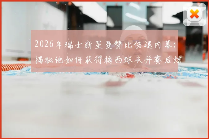 2026年瑞士新星曼赞比伤退内幕：揭秘他如何获得梅西球衣并赛后炫耀，附事件全过程回顾
