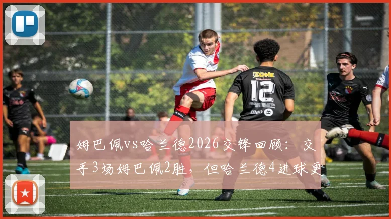 姆巴佩vs哈兰德2026交锋回顾：交手3场姆巴佩2胜，但哈兰德4进球更抢眼