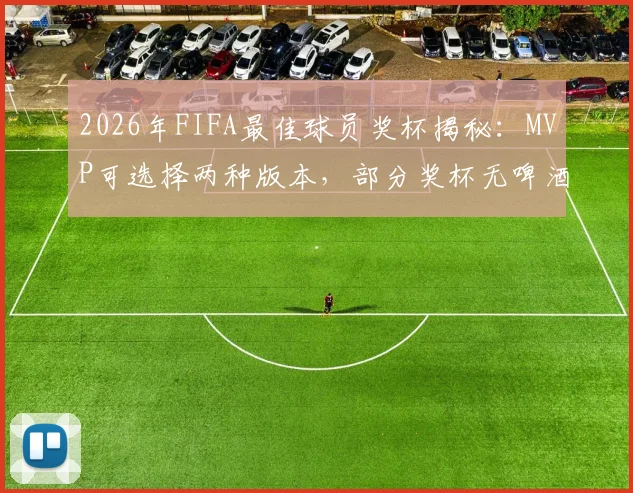 2026年FIFA最佳球员奖杯揭秘：MVP可选择两种版本，部分奖杯无啤酒赞助商标识引关注