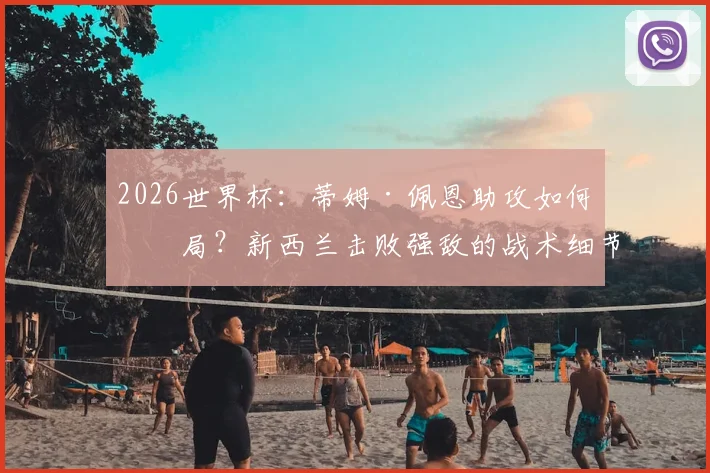 2026世界杯：蒂姆·佩恩助攻如何破局？新西兰击败强敌的战术细节与球员评估分析