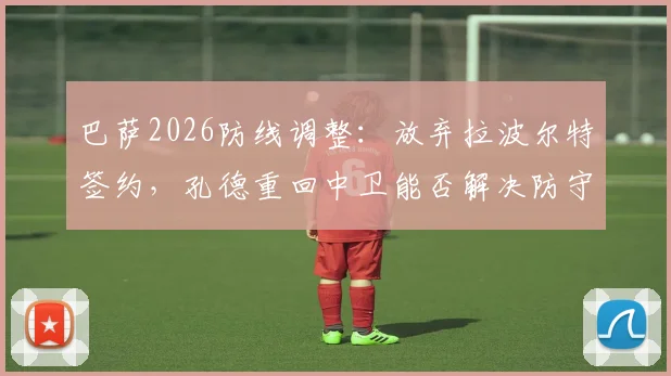 巴萨2026防线调整：放弃拉波尔特签约，孔德重回中卫能否解决防守问题？