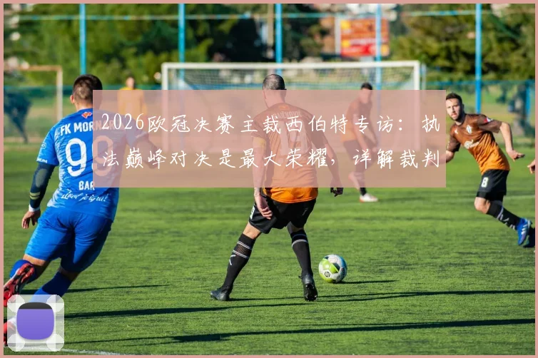 2026欧冠决赛主裁西伯特专访：执法巅峰对决是最大荣耀，详解裁判备战心路历程