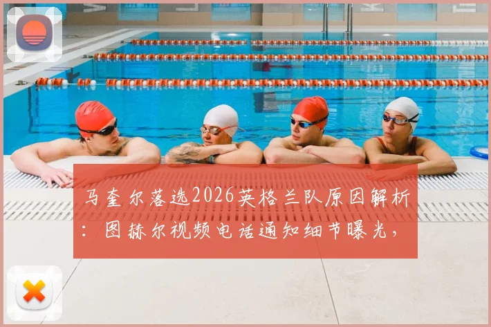 马奎尔落选2026英格兰队原因解析：图赫尔视频电话通知细节曝光，本人回应未来计划与国家队前景