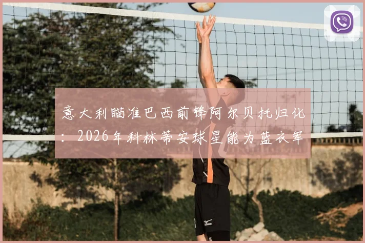 意大利瞄准巴西前锋阿尔贝托归化：2026年科林蒂安球星能为蓝衣军团带来什么改变？