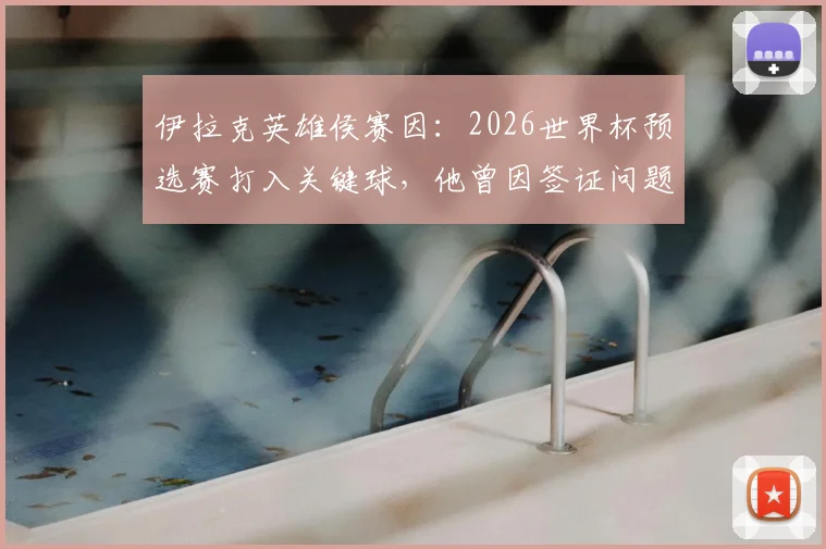 伊拉克英雄侯赛因：2026世界杯预选赛打入关键球，他曾因签证问题入境美国遭扣留的幕后故事