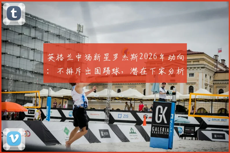 英格兰中场新星罗杰斯2026年动向:不排斥出国踢球,潜在下家分析与欣赏巴黎主帅恩里克原因解读