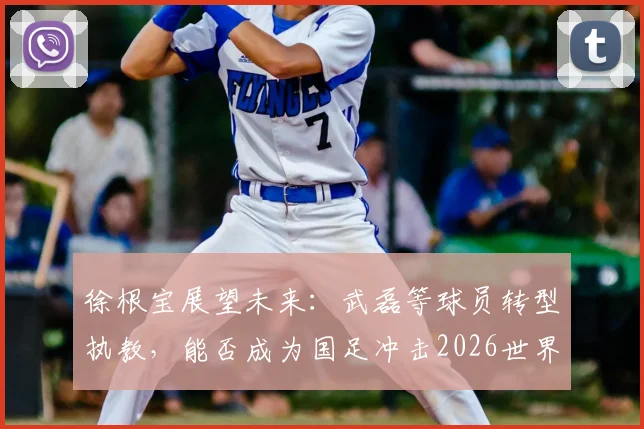 徐根宝展望未来：武磊等球员转型执教，能否成为国足冲击2026世界杯的关键力量？