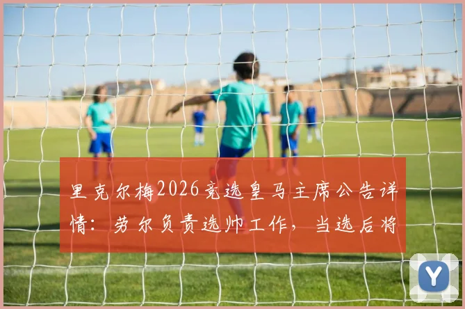 里克尔梅2026竞选皇马主席公告详情：劳尔负责选帅工作，当选后将力邀克洛普执教球队