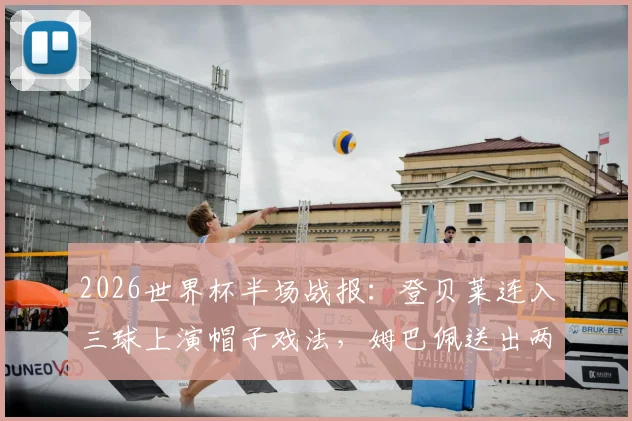 2026世界杯半场战报：登贝莱连入三球上演帽子戏法，姆巴佩送出两次助攻，法国队半场3-1领先挪威