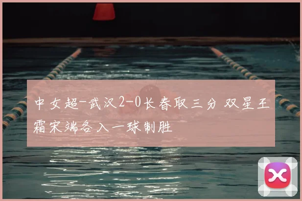 中女超-武汉2-0长春取三分 双星王霜宋端各入一球制胜