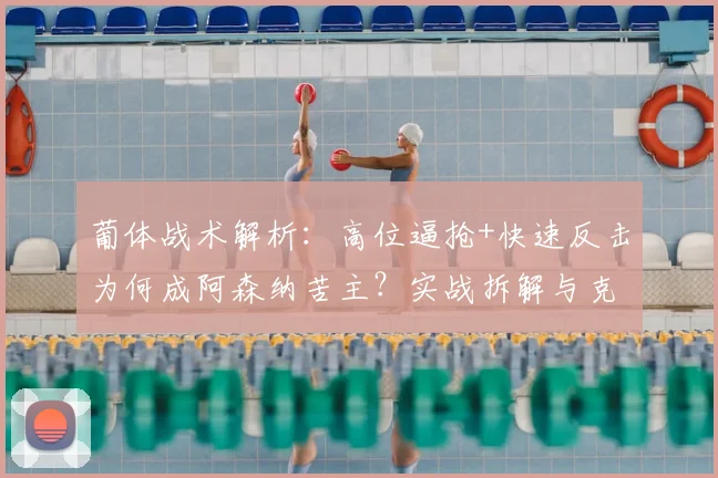 葡体战术解析：高位逼抢+快速反击为何成阿森纳苦主？实战拆解与克制思路