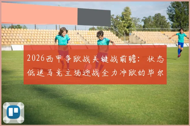 2026西甲争欧战关键战前瞻：状态低迷马竞主场迎战全力冲欧的毕尔巴鄂，欧冠牵绊成X因素