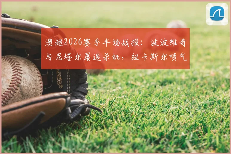 澳超2026赛季半场战报:波波维奇与昆塔尔屡造杀机,纽卡斯尔喷气机主场暂时0-0闷平悉尼FC