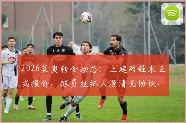 2026莱奥转会动态：土超两强未正式报价，球员经纪人澄清无协议，AC米兰未来成焦点