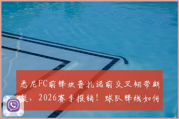 悉尼FC前锋坎普扎诺前交叉韧带断裂，2026赛季报销！球队锋线如何调整及ACL损伤恢复全指南