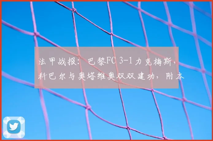 法甲战报:巴黎FC 3-1力克梅斯,科巴尔与奥塔维奥双双建功,附本场技术统计与球员评分