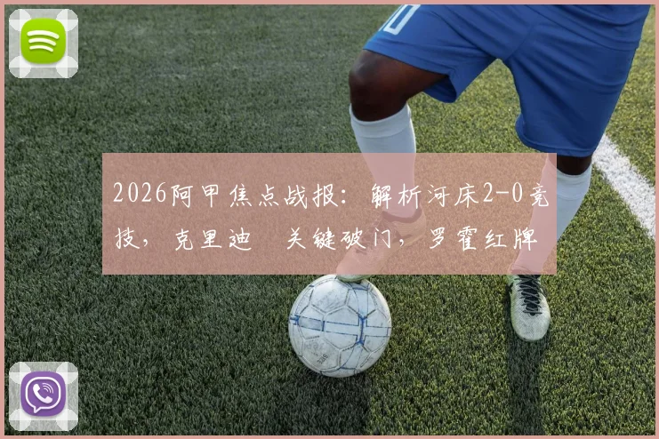 2026阿甲焦点战报：解析河床2-0竞技，克里迪奧关键破门，罗霍红牌成比赛转折点