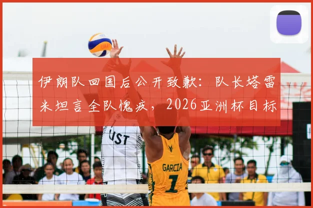 伊朗队回国后公开致歉:队长塔雷米坦言全队愧疚,2026亚洲杯目标夺冠弥补遗憾