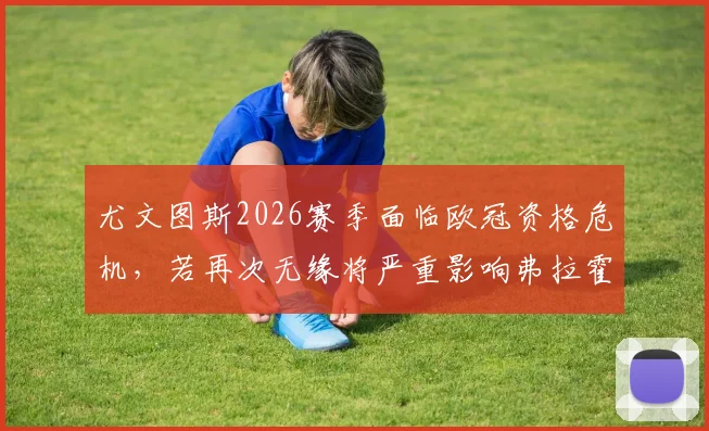 尤文图斯2026赛季面临欧冠资格危机，若再次无缘将严重影响弗拉霍维奇续约谈判前景深度分析