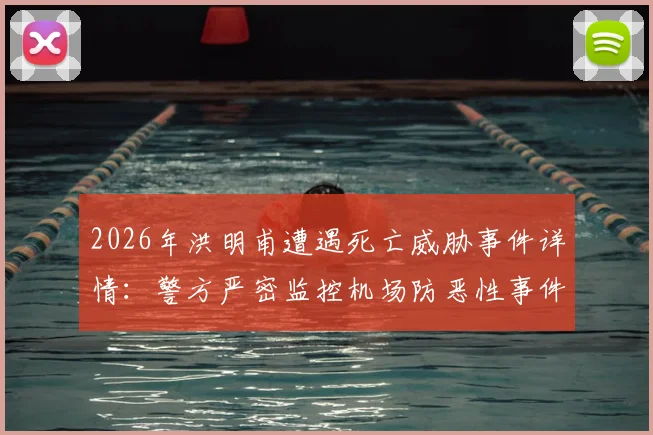 2026年洪明甫遭遇死亡威胁事件详情:警方严密监控机场防恶性事件,韩联社最新报道解读安全措施