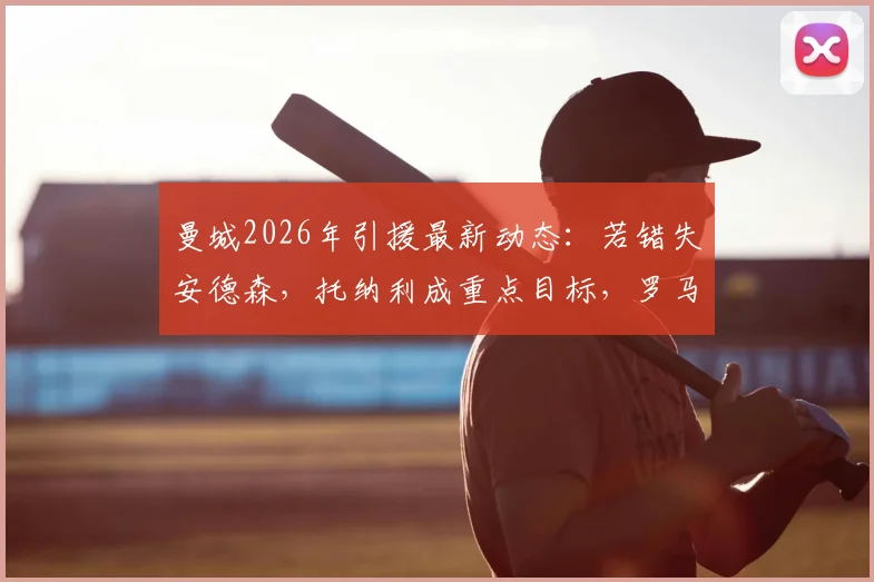 曼城2026年引援最新动态：若错失安德森，托纳利成重点目标，罗马诺透露转会内幕