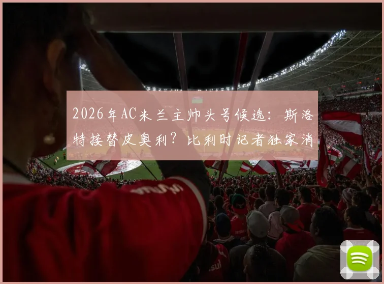 2026年AC米兰主帅头号候选：斯洛特接替皮奥利？比利时记者独家消息引发热议