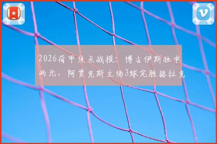 2026荷甲焦点战报：博古伊斯独中两元，阿贾克斯主场3球完胜赫拉克勒斯，附全场录像及积分榜分析