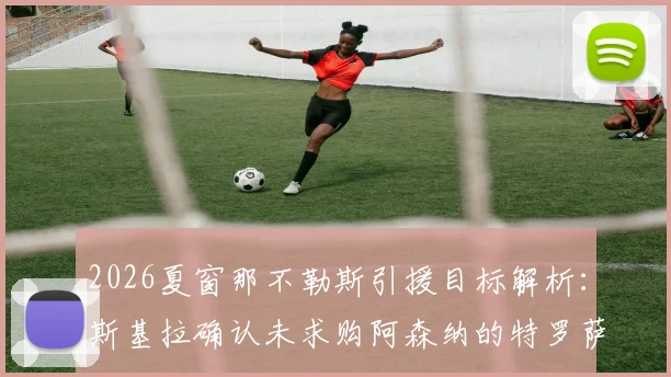 2026夏窗那不勒斯引援目标解析:斯基拉确认未求购阿森纳的特罗萨德,球队另有心仪人选
