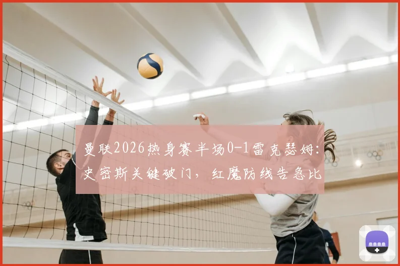 曼联2026热身赛半场0-1雷克瑟姆：史密斯关键破门，红魔防线告急比赛回顾