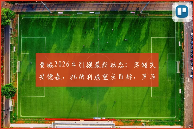 曼城2026年引援最新动态：若错失安德森，托纳利成重点目标，罗马诺透露转会内幕