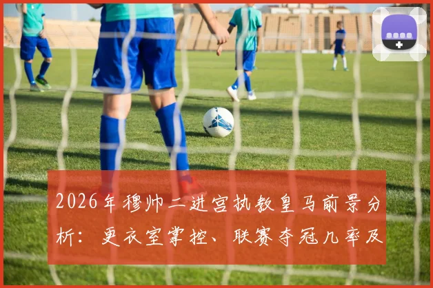 2026年穆帅二进宫执教皇马前景分析：更衣室掌控、联赛夺冠几率及球迷真实看法讨论