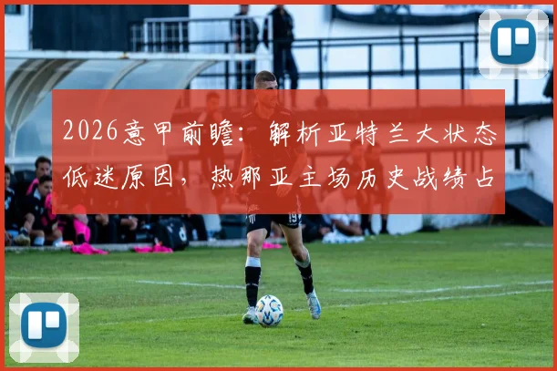 2026意甲前瞻：解析亚特兰大状态低迷原因，热那亚主场历史战绩占优欲复仇