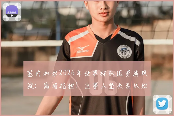 塞内加尔2026年世界杯队医资质风波：离谱指控！当事人坚决否认妇科医生身份