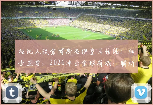 经纪人谈索博斯洛伊皇马传闻：转会正常，2026冲击金球有戏，解析其潜力与适配性
