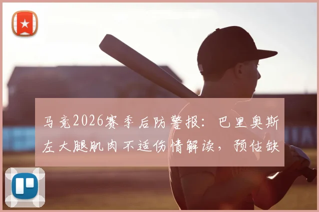 马竞2026赛季后防警报：巴里奥斯左大腿肌肉不适伤情解读，预估缺阵时间及对球队影响分析
