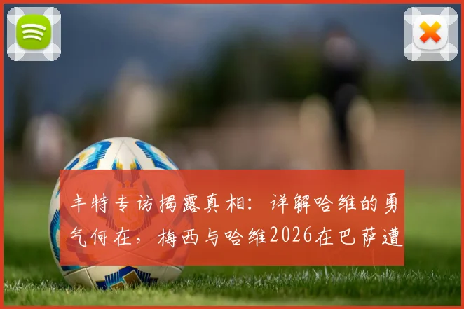 丰特专访揭露真相：详解哈维的勇气何在，梅西与哈维2026在巴萨遭遇了什么欺骗？