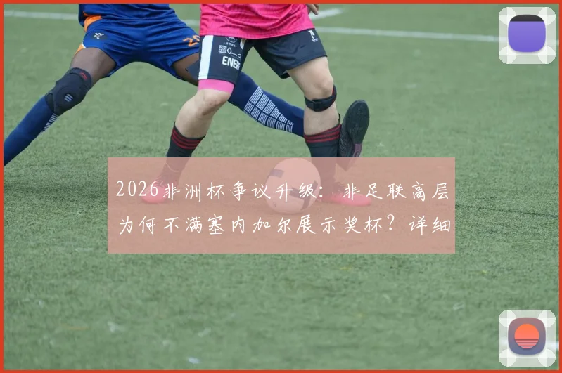 2026非洲杯争议升级：非足联高层为何不满塞内加尔展示奖杯？详细解读背后不尊重风波