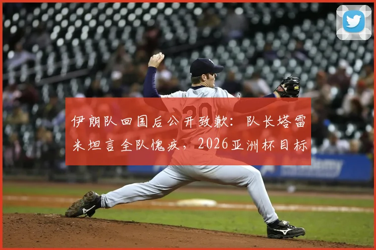 伊朗队回国后公开致歉：队长塔雷米坦言全队愧疚，2026亚洲杯目标夺冠弥补遗憾